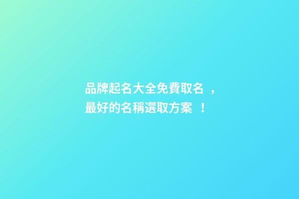 品牌起名大全免費取名，最好的名稱選取方案！-第1張-商標起名-玄機派